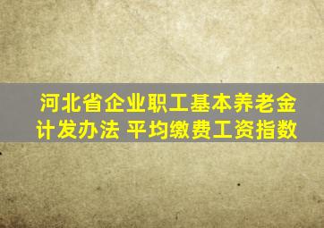 河北省企业职工基本养老金计发办法 平均缴费工资指数